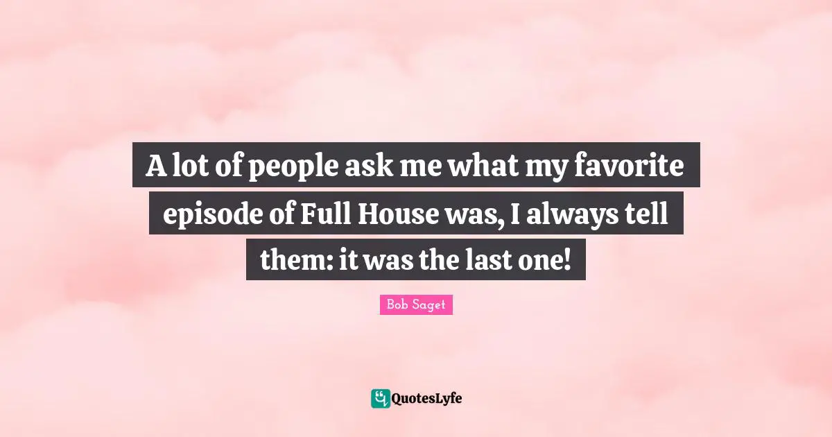 A lot of people ask me what my favorite episode of Full House was, I always tell them: it was the last one!