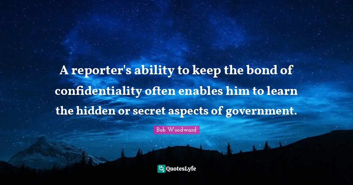 Bob Woodward Quotes: "A reporter's ability to keep the bond of confidentiality often enables him to learn the hidden or secret aspects of government."