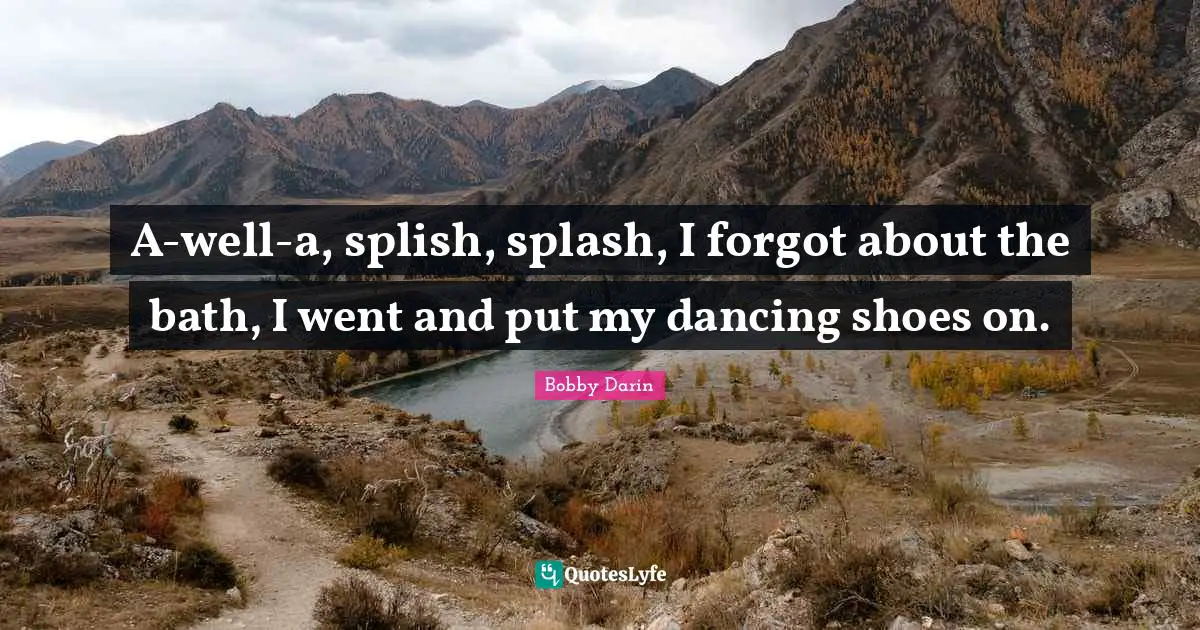 Bobby Darin Quotes: "A-well-a, splish, splash, I forgot about the bath, I went and put my dancing shoes on."