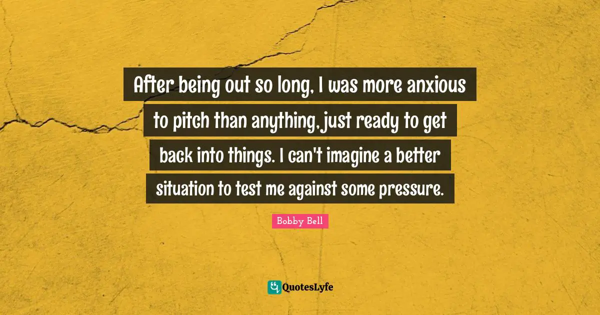After being out so long, I was more anxious to pitch than anything, just ready to get back into things. I can't imagine a better situation to test me against some pressure.