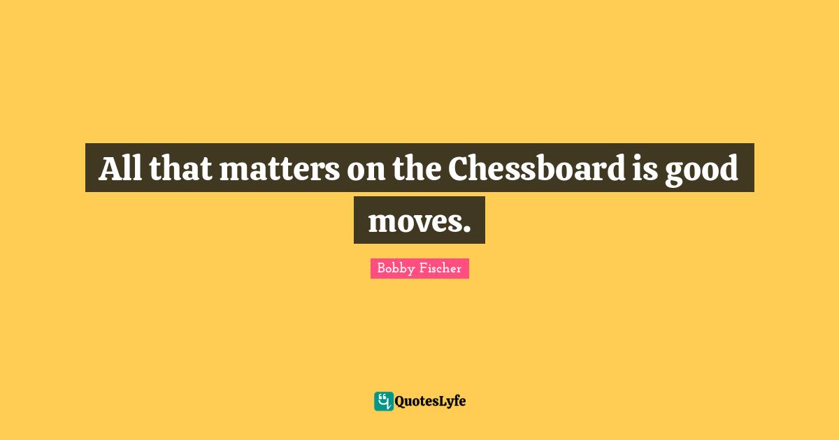 Chess Game Quotes: "All that matters on the Chessboard is good moves."