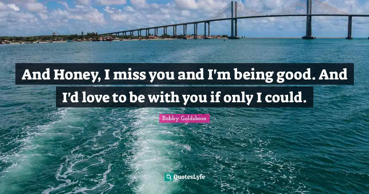 What I Miss Quotes: "And Honey, I miss you and I'm being good. And I'd love to be with you if only I could."