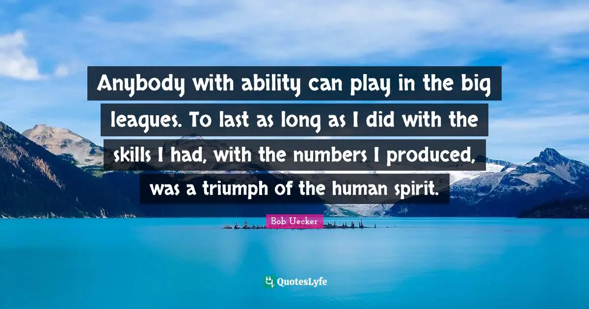 Bob Uecker Quotes: "Anybody with ability can play in the big leagues. To last as long as I did with the skills I had, with the numbers I produced, was a triumph of the human spirit."