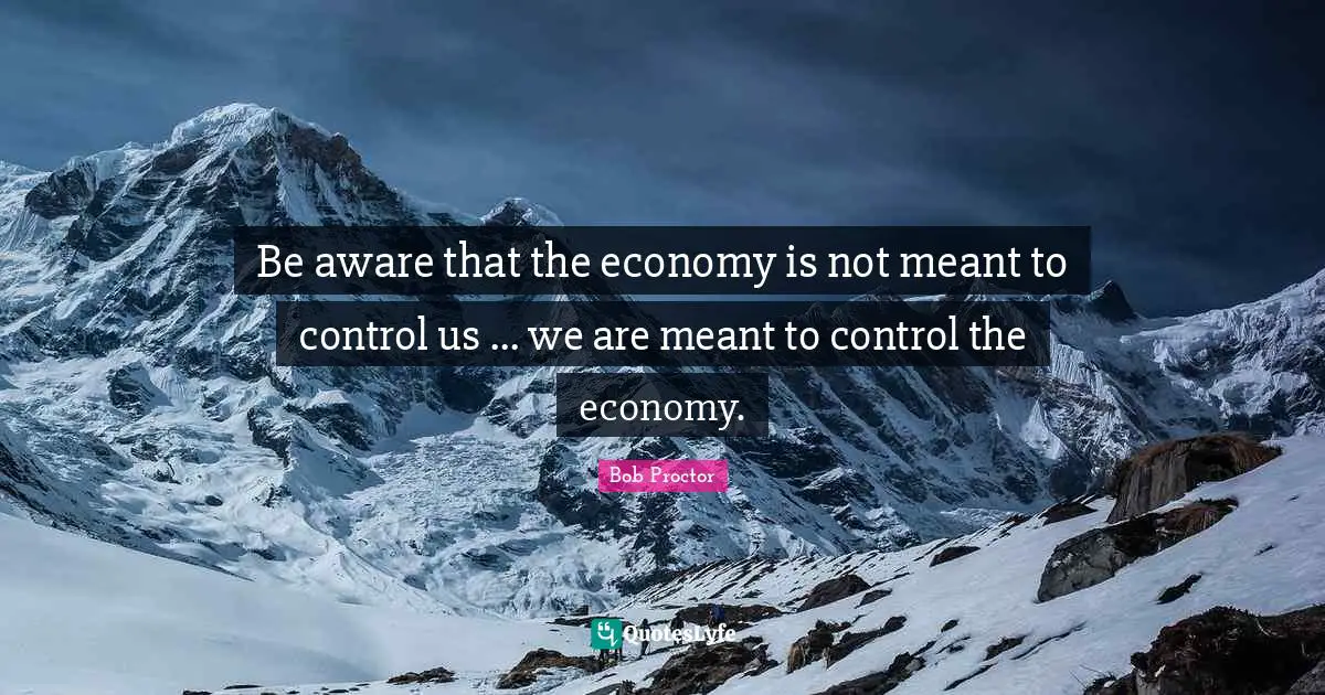 Be aware that the economy is not meant to control us ... we are meant to control the economy.