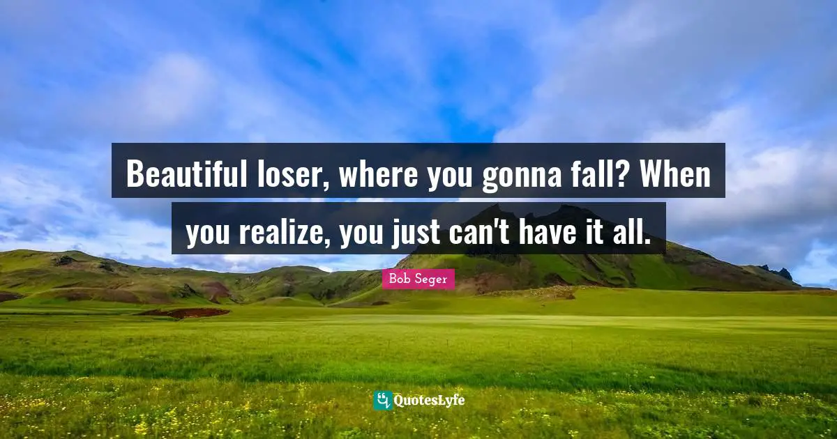 Beautiful loser, where you gonna fall? When you realize, you just can't have it all.