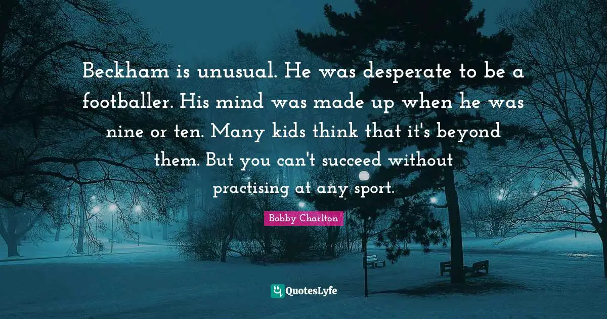 Unusual Quotes: "Beckham is unusual. He was desperate to be a footballer. His mind was made up when he was nine or ten. Many kids think that it's beyond them. But you can't succeed without practising at any sport."