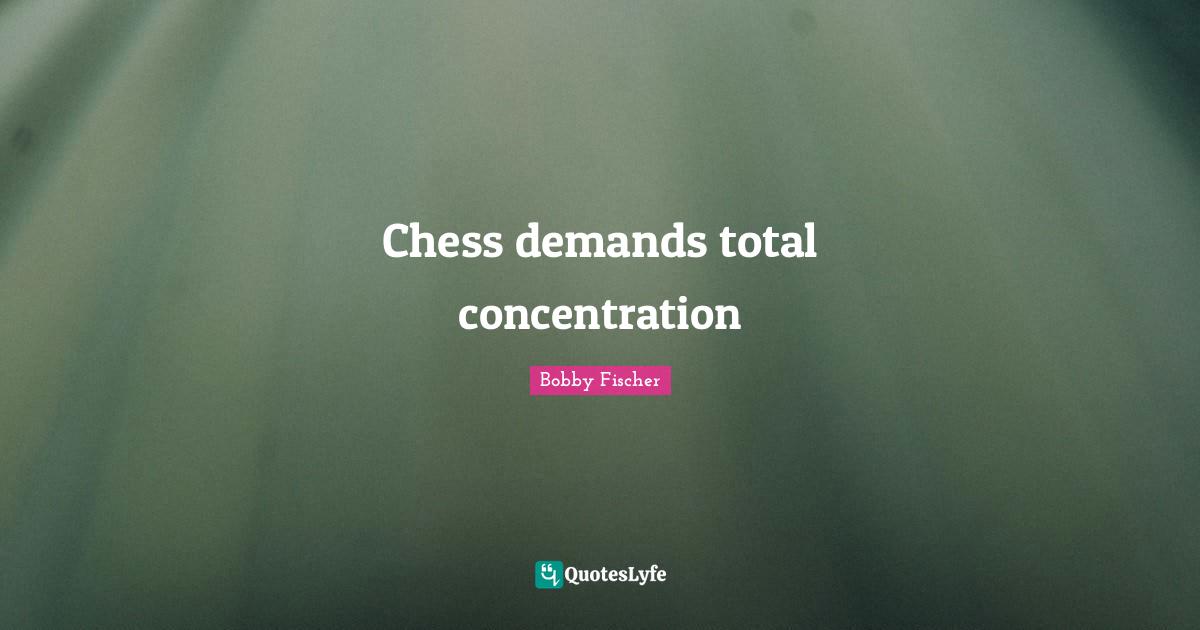 Bobby Fischer Quotes: "Chess demands total concentration"