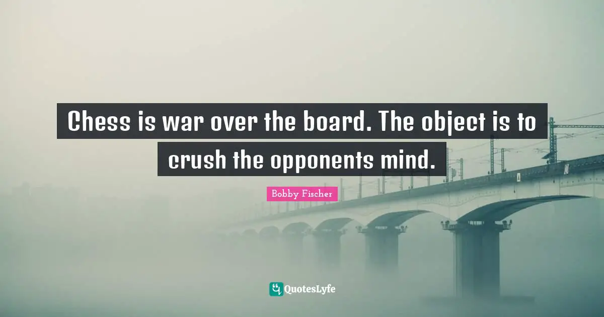 Bobby Fischer Quotes: "Chess is war over the board. The object is to crush the opponents mind."