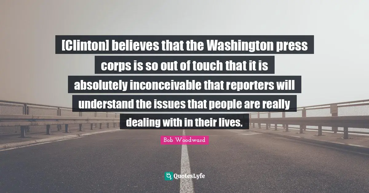 [Clinton] believes that the Washington press corps is so out of touch that it is absolutely inconceivable that reporters will understand the issues that people are really dealing with in their lives.