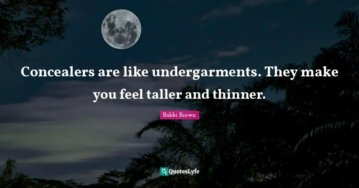 Concealers are like undergarments. They make you feel taller and thinner.