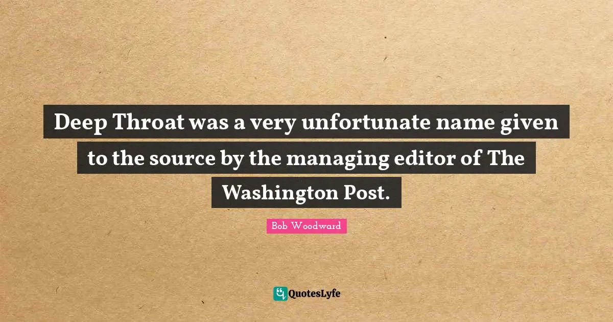Bob Woodward Quotes: "Deep Throat was a very unfortunate name given to the source by the managing editor of The Washington Post."