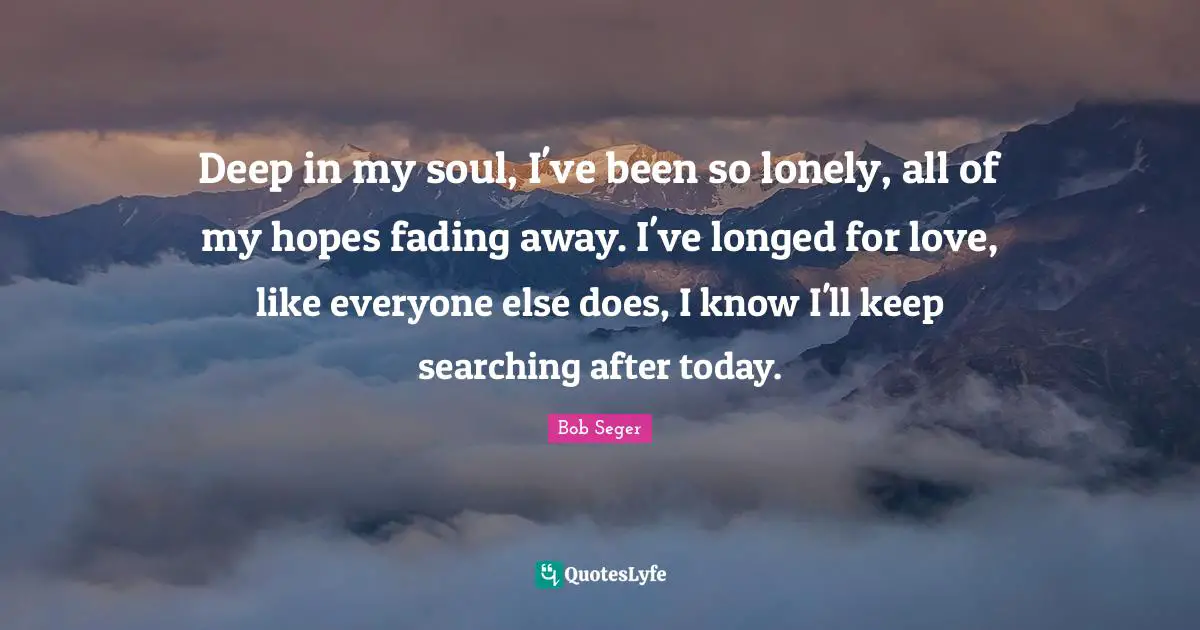Deep in my soul, I've been so lonely, all of my hopes fading away. I've longed for love, like everyone else does, I know I'll keep searching after today.
