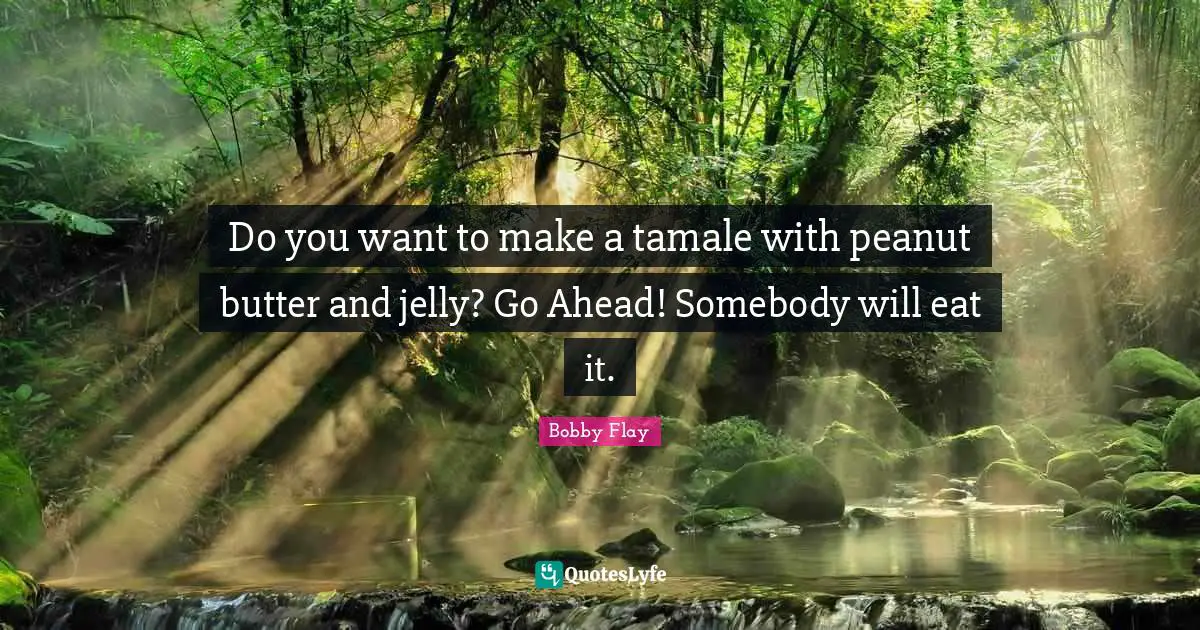 Bobby Flay Quotes: "Do you want to make a tamale with peanut butter and jelly? Go Ahead! Somebody will eat it."