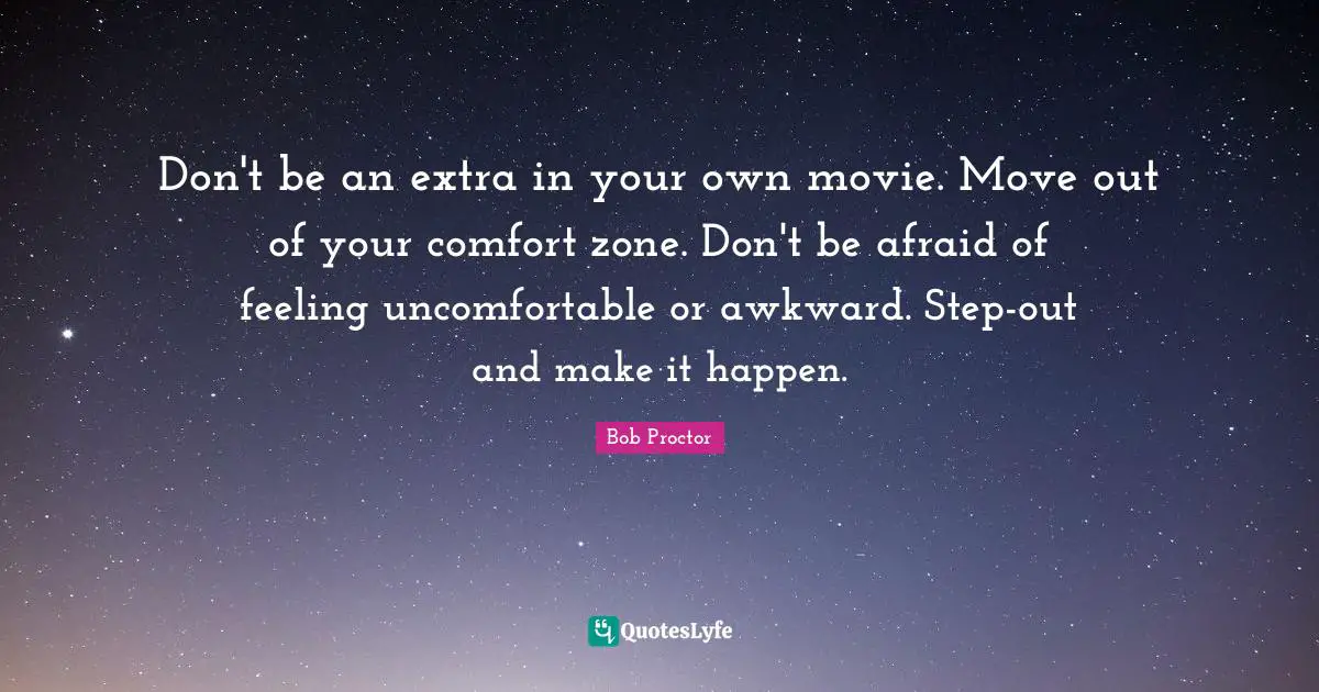 Don't be an extra in your own movie. Move out of your comfort zone. Don't be afraid of feeling uncomfortable or awkward. Step-out and make it happen.