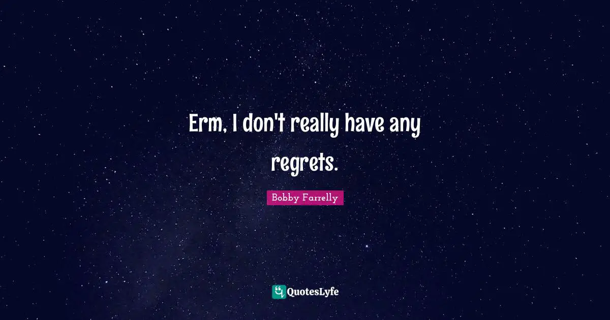 Erm, I don't really have any regrets.