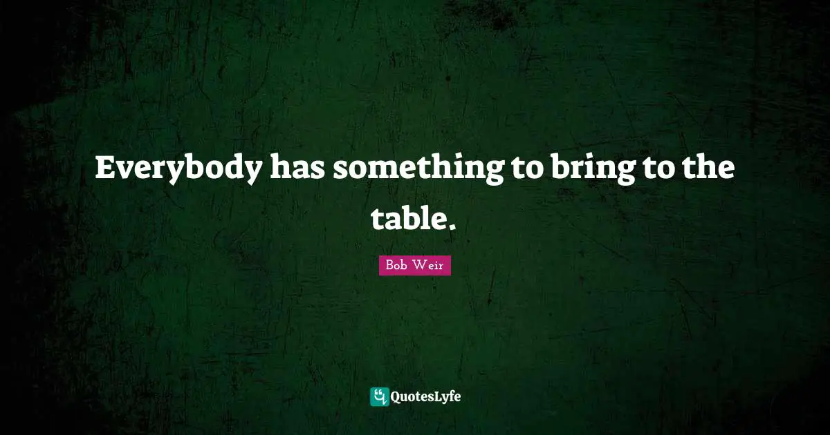 Everybody has something to bring to the table.