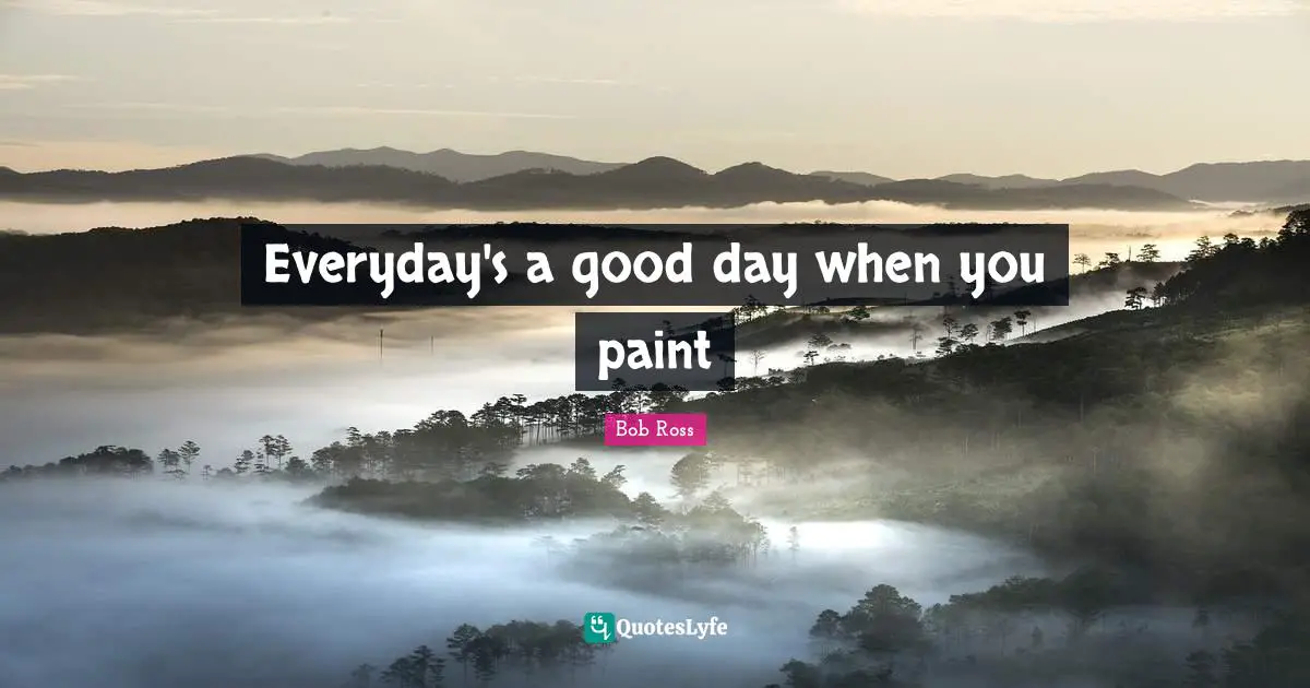 Bob  Ross Quotes: "Everyday's a good day when you paint"
