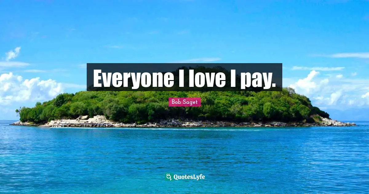 Everyone I love I pay.