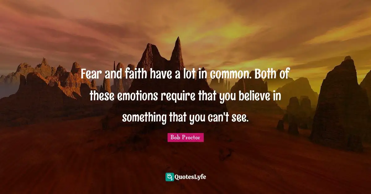 Fear and faith have a lot in common. Both of these emotions require that you believe in something that you can't see.