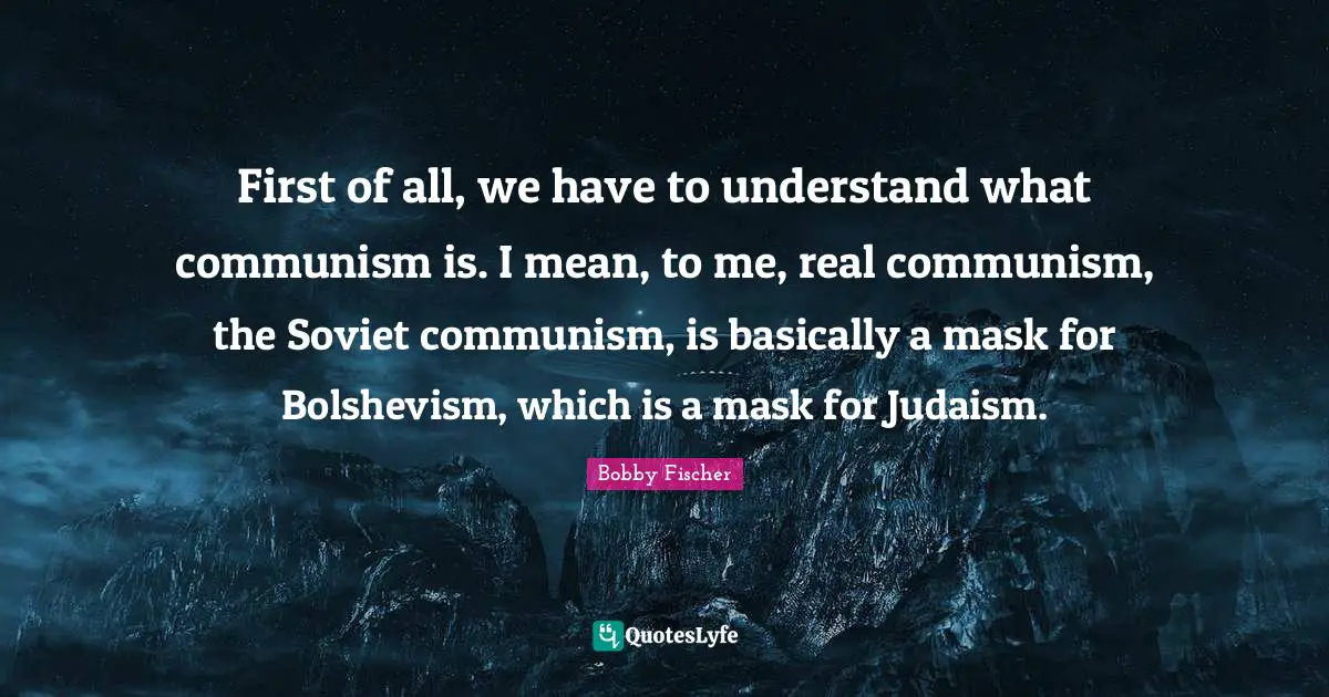 Bobby Fischer Quotes: "First of all, we have to understand what communism is. I mean, to me, real communism, the Soviet communism, is basically a mask for Bolshevism, which is a mask for Judaism."
