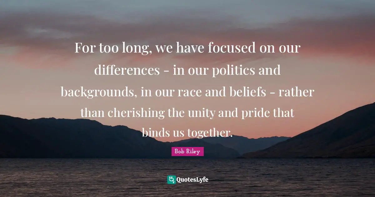 For too long, we have focused on our differences - in our politics and backgrounds, in our race and beliefs - rather than cherishing the unity and pride that binds us together.