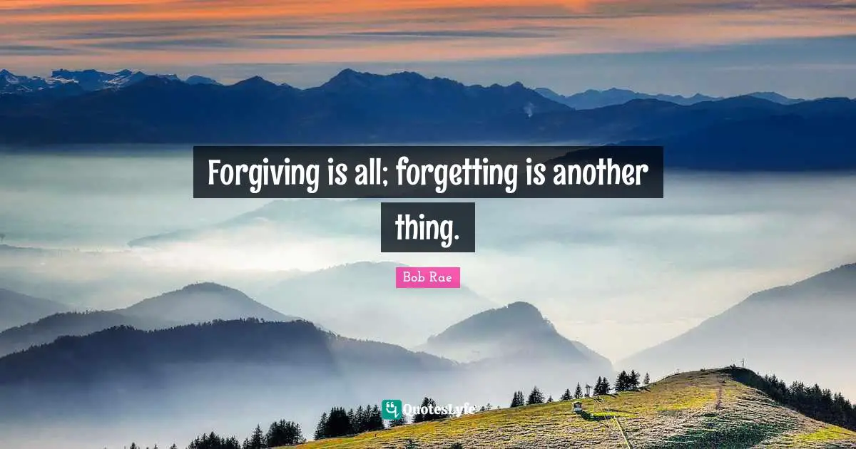 Forgiving is all; forgetting is another thing.