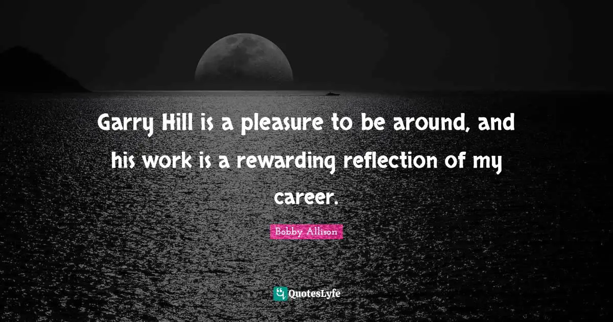 Garry Hill is a pleasure to be around, and his work is a rewarding reflection of my career.