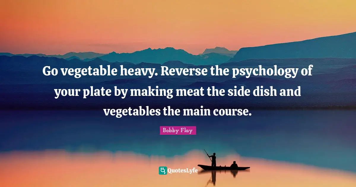 Bobby Flay Quotes: "Go vegetable heavy. Reverse the psychology of your plate by making meat the side dish and vegetables the main course."