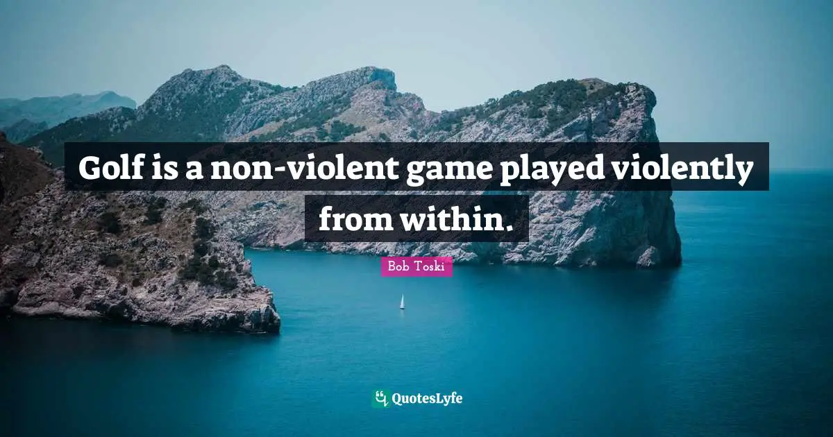 Golf is a non-violent game played violently from within.