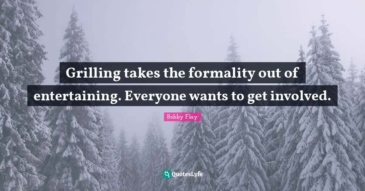 Bobby Flay Quotes: "Grilling takes the formality out of entertaining. Everyone wants to get involved."