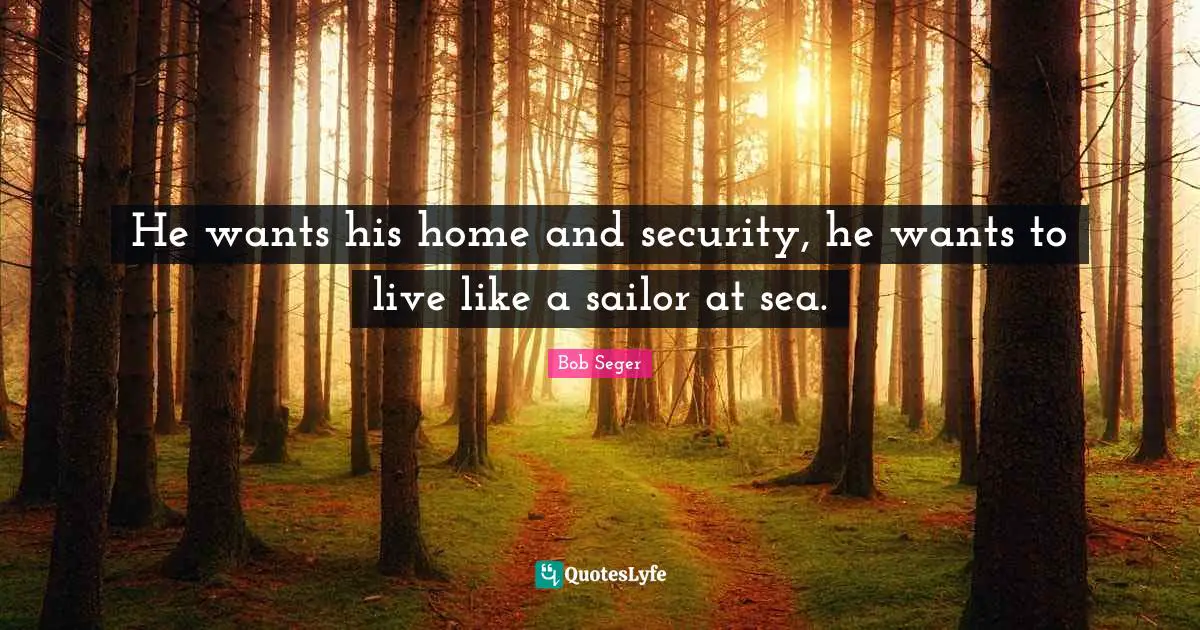 He wants his home and security, he wants to live like a sailor at sea.