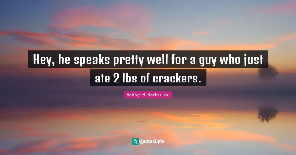 Bobby H. Barbee, Sr. Quotes: "Hey, he speaks pretty well for a guy who just ate 2 lbs of crackers."