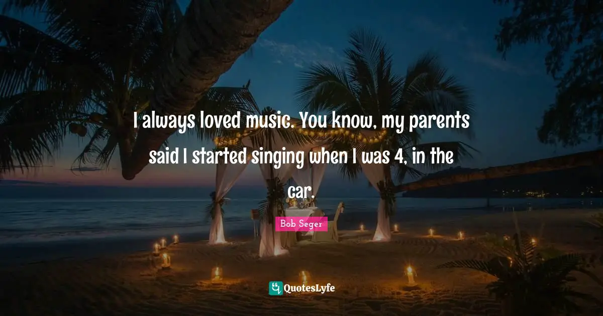 I always loved music. You know, my parents said I started singing when I was 4, in the car.