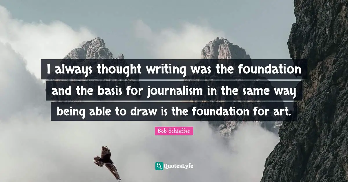I always thought writing was the foundation and the basis for journalism in the same way being able to draw is the foundation for art.