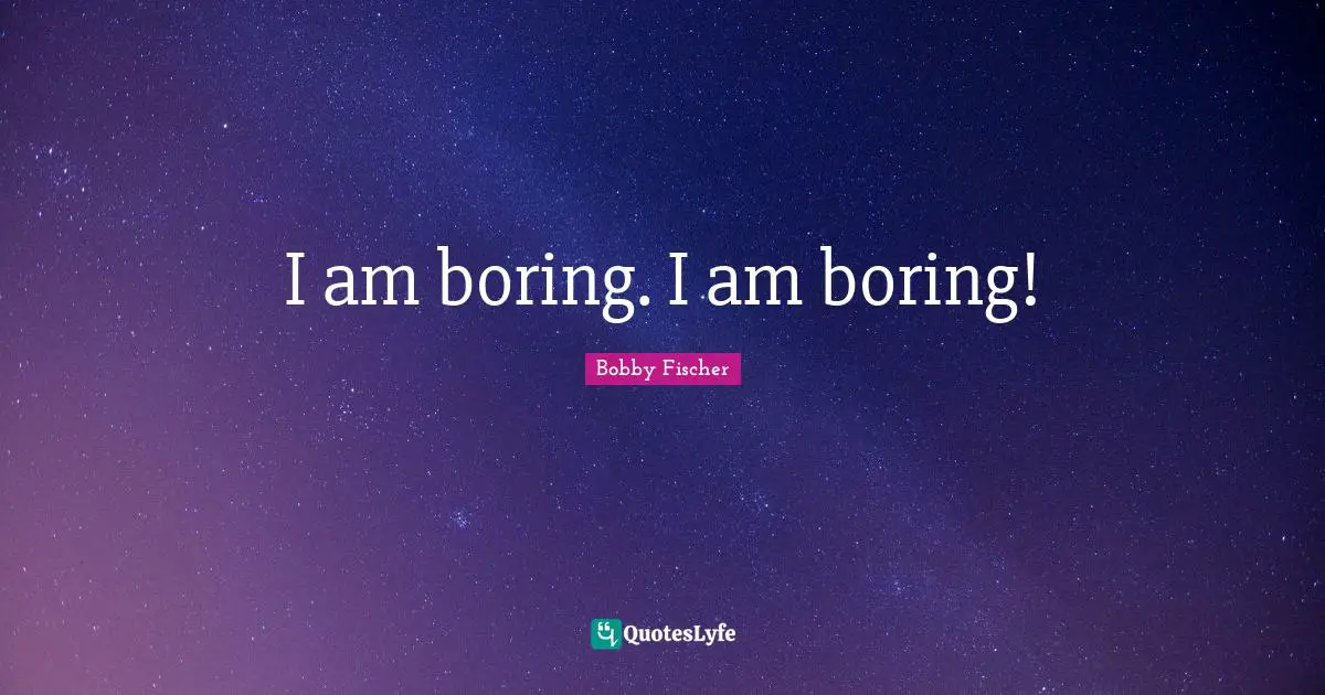 I am boring. I am boring!