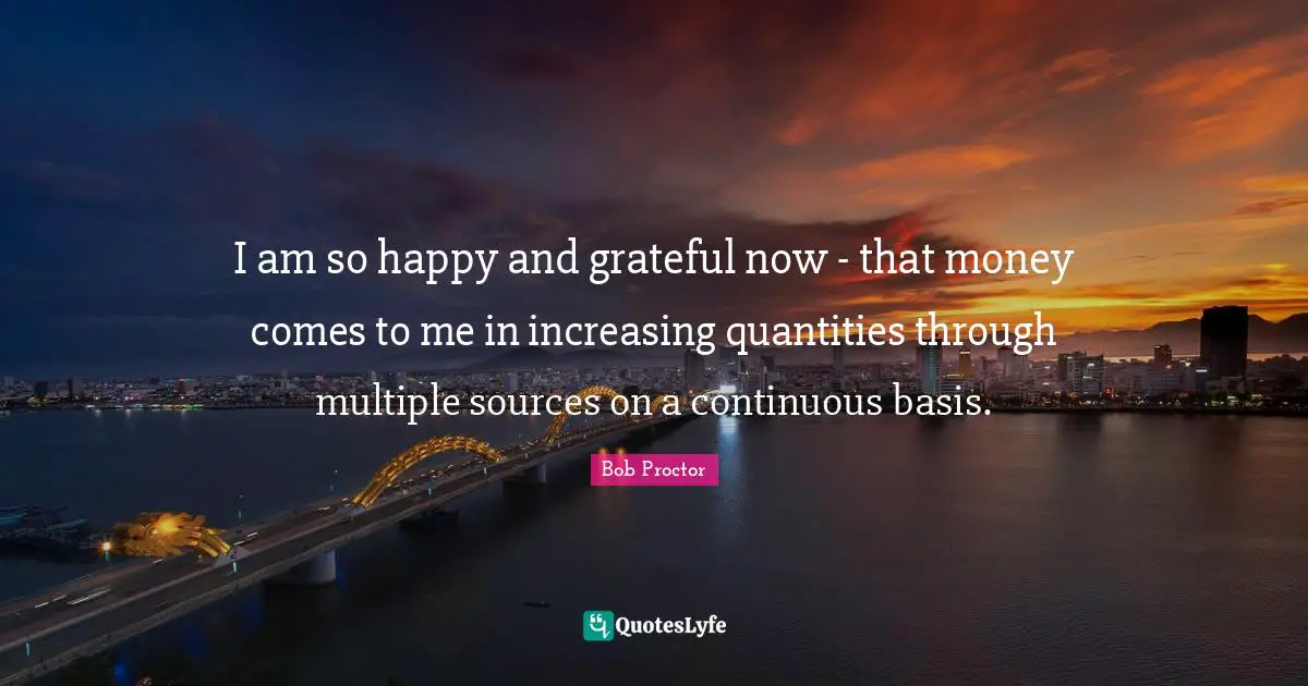 I am so happy and grateful now - that money comes to me in increasing quantities through multiple sources on a continuous basis.
