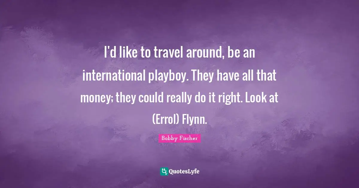 I'd like to travel around, be an international playboy. They have all that money; they could really do it right. Look at (Errol) Flynn.