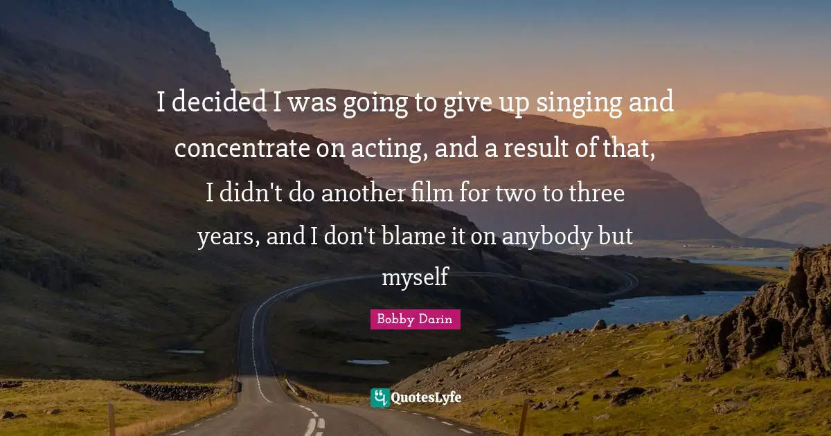 Bobby Darin Quotes: "I decided I was going to give up singing and concentrate on acting, and a result of that, I didn't do another film for two to three years, and I don't blame it on anybody but myself"