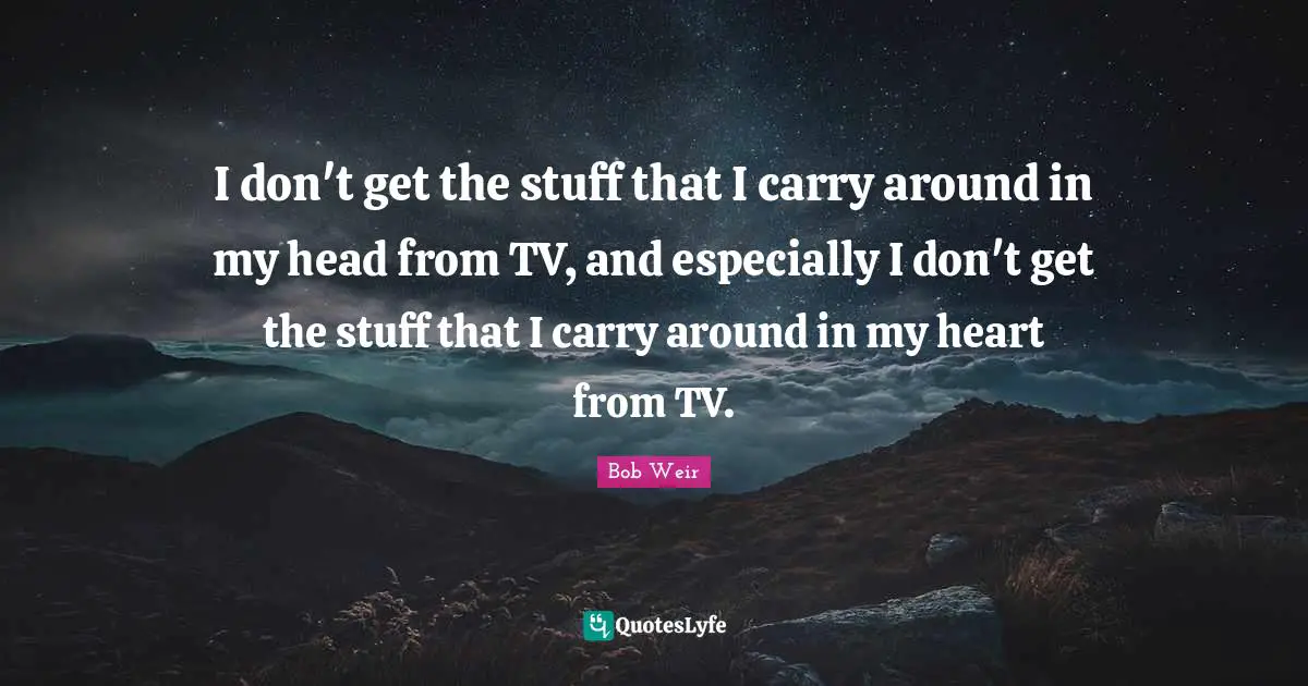 I don't get the stuff that I carry around in my head from TV, and especially I don't get the stuff that I carry around in my heart from TV.
