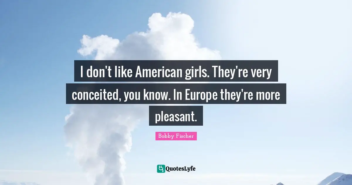 Pleasant Quotes: "I don't like American girls. They're very conceited, you know. In Europe they're more pleasant."