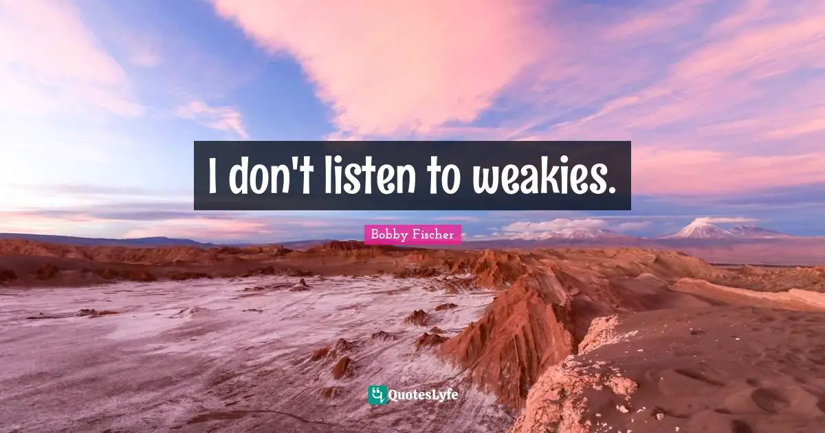 I don't listen to weakies.