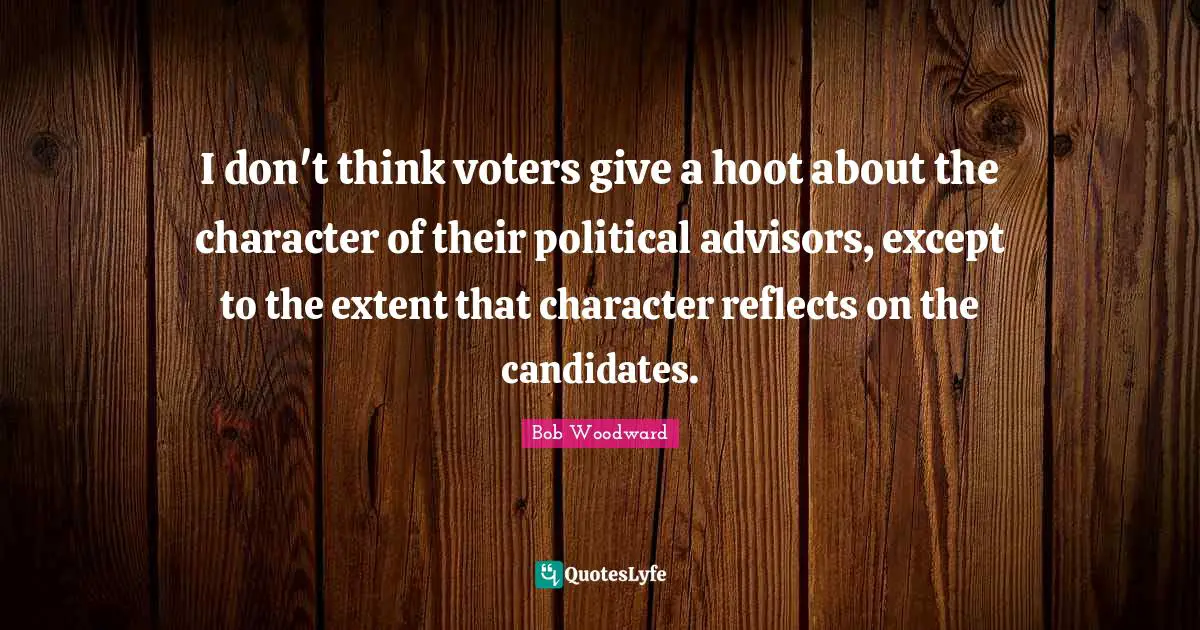 Bob Woodward Quotes: "I don't think voters give a hoot about the character of their political advisors, except to the extent that character reflects on the candidates."