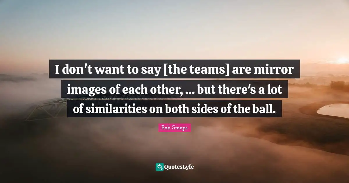 I don't want to say [the teams] are mirror images of each other, ... but there's a lot of similarities on both sides of the ball.