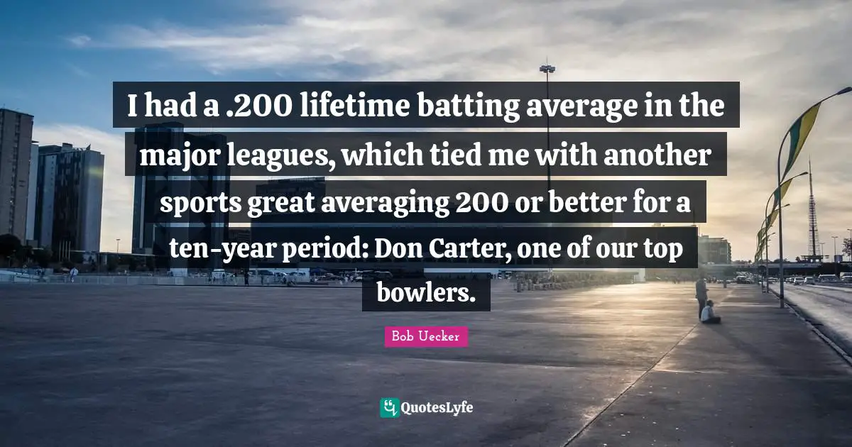 Carter Quotes: "I had a .200 lifetime batting average in the major leagues, which tied me with another sports great averaging 200 or better for a ten-year period: Don Carter, one of our top bowlers."