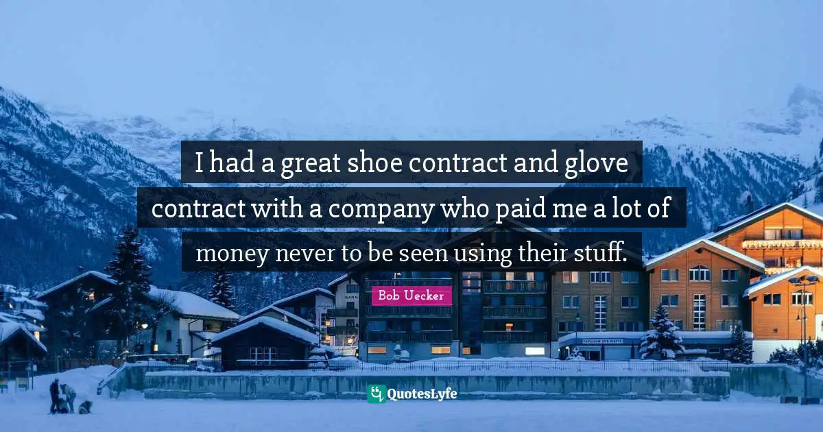 Bob Uecker Quotes: "I had a great shoe contract and glove contract with a company who paid me a lot of money never to be seen using their stuff."