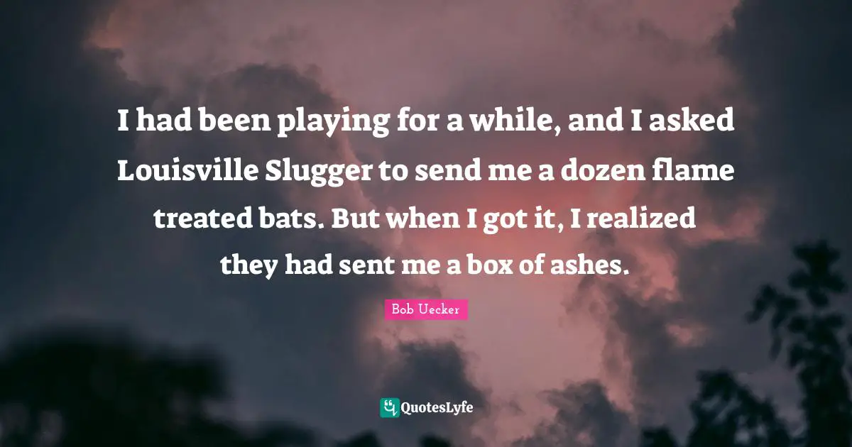 Bob Uecker Quotes: "I had been playing for a while, and I asked Louisville Slugger to send me a dozen flame treated bats. But when I got it, I realized they had sent me a box of ashes."
