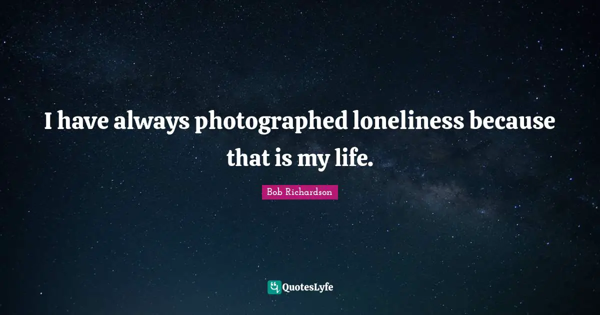 Bob Richardson Quotes: "I have always photographed loneliness because that is my life."