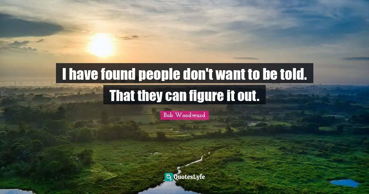 Bob Woodward Quotes: "I have found people don't want to be told. That they can figure it out."