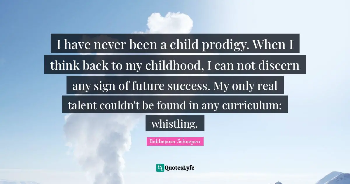I have never been a child prodigy. When I think back to my childhood, I can not discern any sign of future success. My only real talent couldn't be found in any curriculum: whistling.