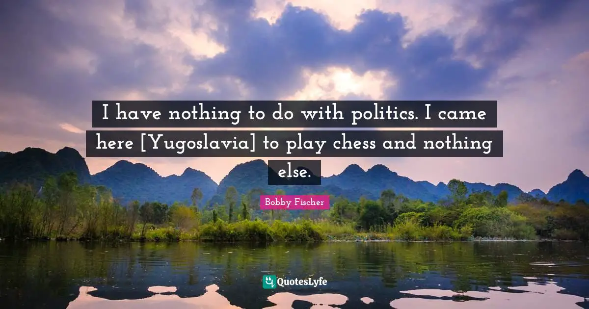 I have nothing to do with politics. I came here [Yugoslavia] to play chess and nothing else.